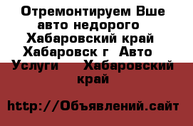 Отремонтируем Вше авто недорого - Хабаровский край, Хабаровск г. Авто » Услуги   . Хабаровский край